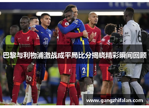 巴黎与利物浦激战成平局比分揭晓精彩瞬间回顾