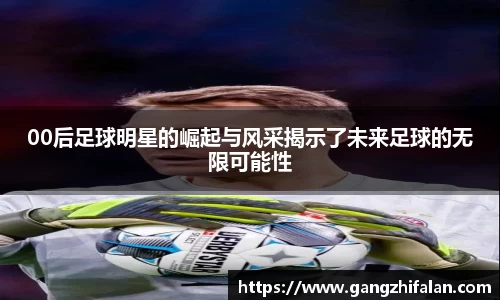 00后足球明星的崛起与风采揭示了未来足球的无限可能性