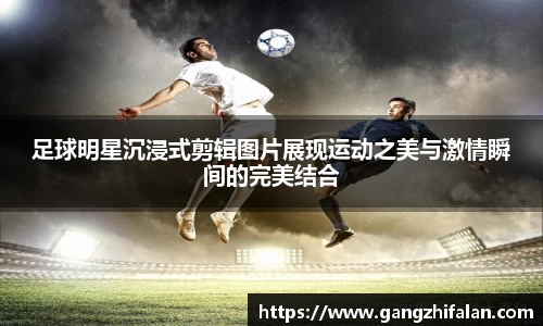 足球明星沉浸式剪辑图片展现运动之美与激情瞬间的完美结合
